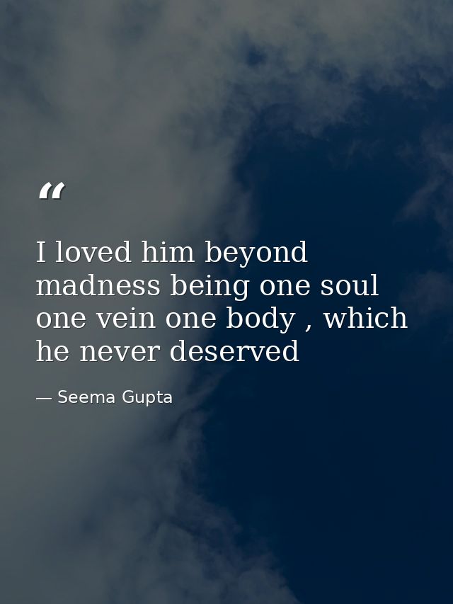 I loved him beyond madness being one soul one vein one body , which he never deserved — Seema Gupta