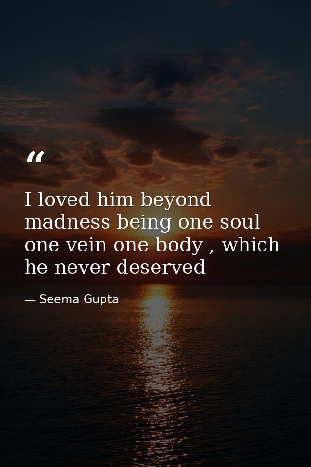 I loved him beyond madness being one soul one vein one body , which he never deserved — Seema Gupta