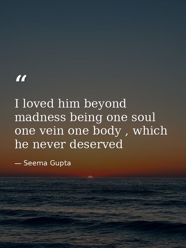 I loved him beyond madness being one soul one vein one body , which he never deserved — Seema Gupta