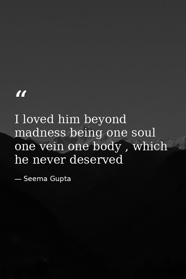 I loved him beyond madness being one soul one vein one body , which he never deserved — Seema Gupta