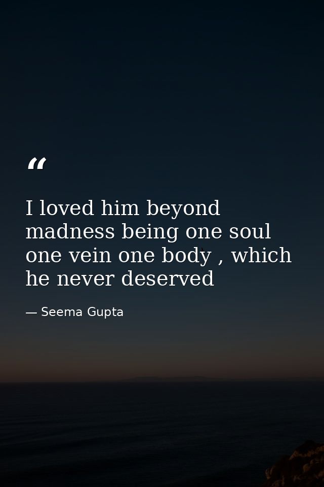 I loved him beyond madness being one soul one vein one body , which he never deserved — Seema Gupta
