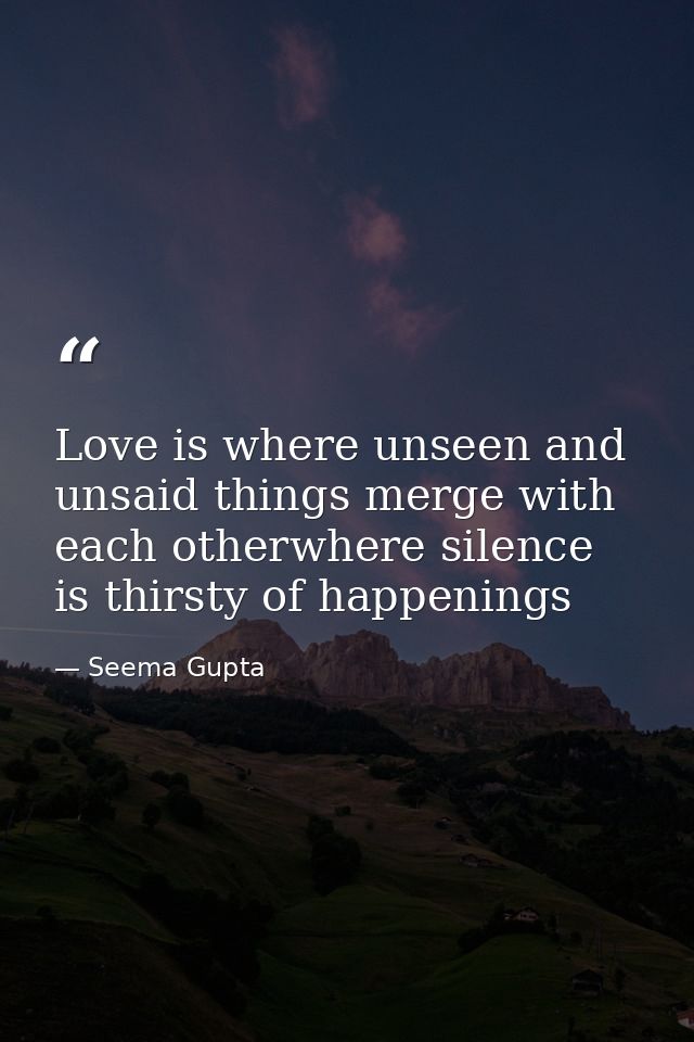 Love is where unseen and unsaid things merge with each otherwhere silence is thirsty of happenings — Seema Gupta