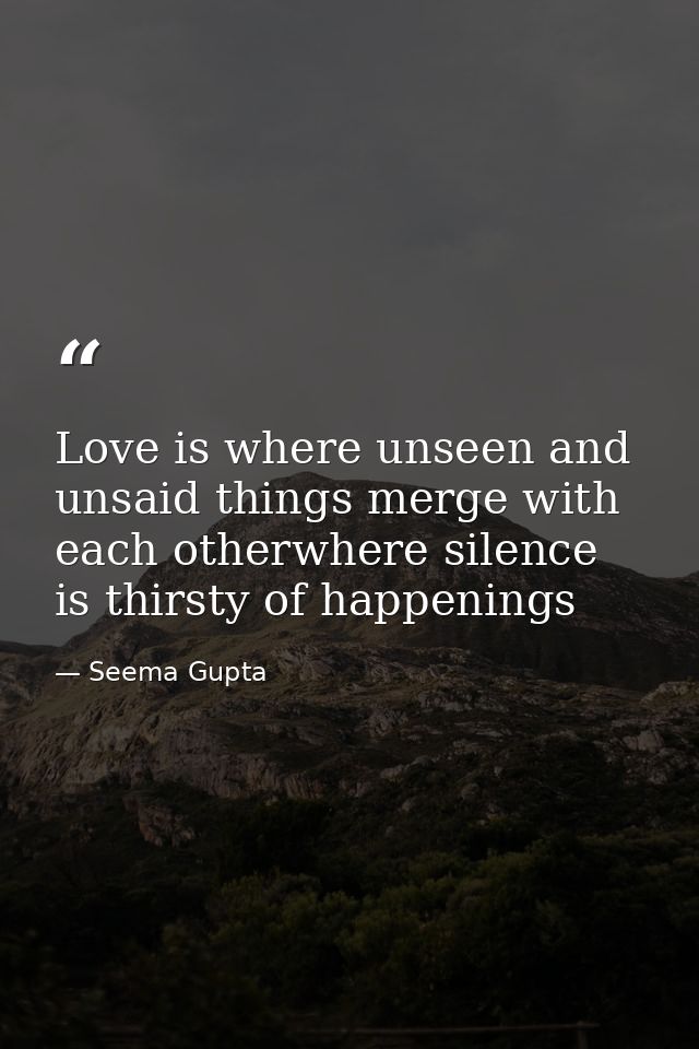 Love is where unseen and unsaid things merge with each otherwhere silence is thirsty of happenings — Seema Gupta