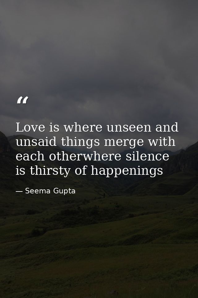 Love is where unseen and unsaid things merge with each otherwhere silence is thirsty of happenings — Seema Gupta
