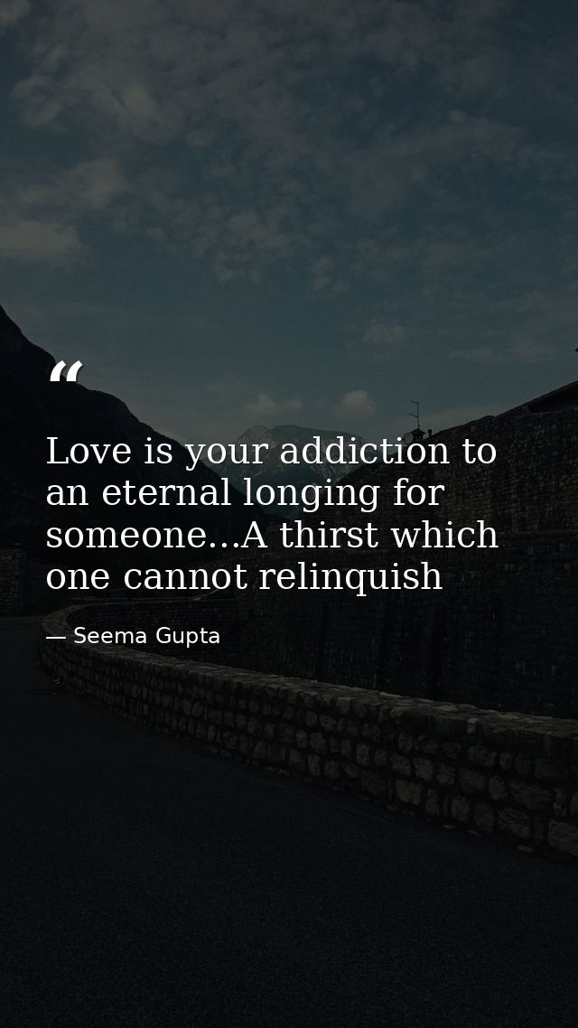 Love is your addiction to an eternal longing for someone...A thirst which one cannot relinquish — Seema Gupta