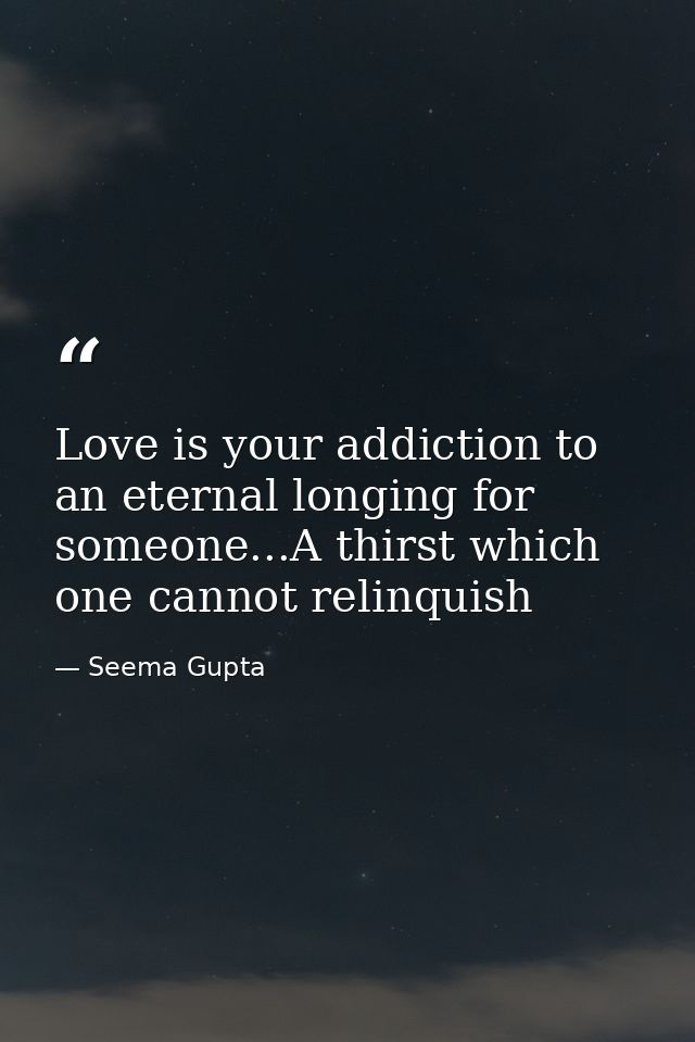 Love is your addiction to an eternal longing for someone...A thirst which one cannot relinquish — Seema Gupta
