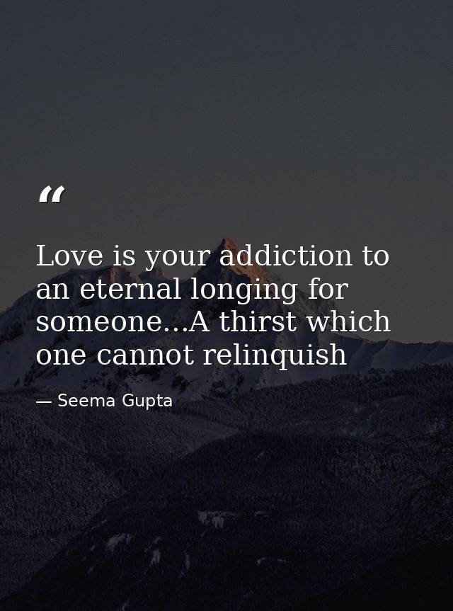 Love is your addiction to an eternal longing for someone...A thirst which one cannot relinquish — Seema Gupta