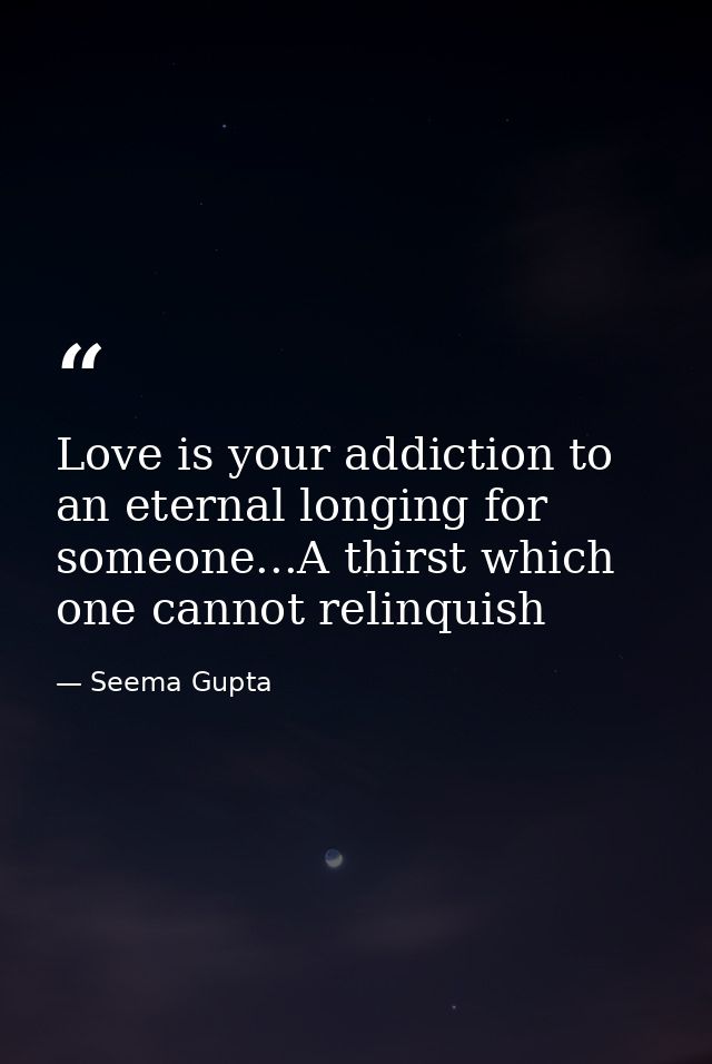 Love is your addiction to an eternal longing for someone...A thirst which one cannot relinquish — Seema Gupta