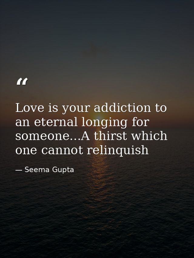 Love is your addiction to an eternal longing for someone...A thirst which one cannot relinquish — Seema Gupta