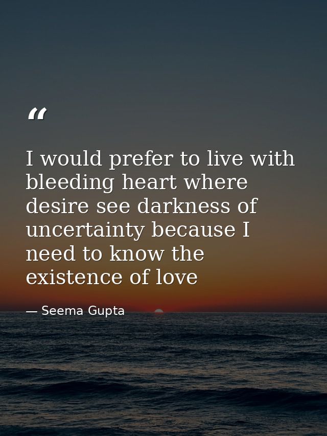 I would prefer to live with bleeding heart where desire see darkness of uncertainty because I need to know the existence — Seema Gupta