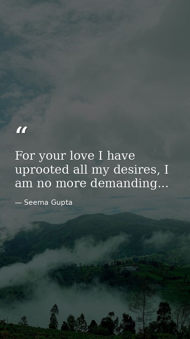 For your love I have uprooted all my desires, I am no more demanding... — Seema Gupta