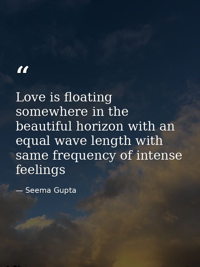 Love is floating somewhere in the beautiful horizon with an equal wave length with same frequency of intense feelings — Seema Gupta