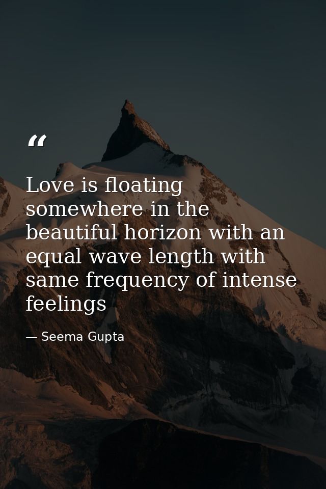 Love is floating somewhere in the beautiful horizon with an equal wave length with same frequency of intense feelings — Seema Gupta