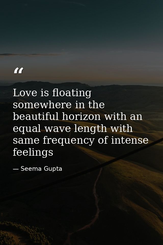 Love is floating somewhere in the beautiful horizon with an equal wave length with same frequency of intense feelings — Seema Gupta