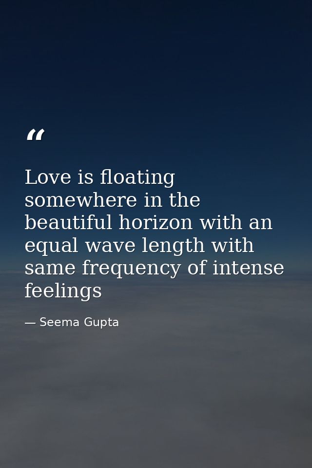 Love is floating somewhere in the beautiful horizon with an equal wave length with same frequency of intense feelings — Seema Gupta