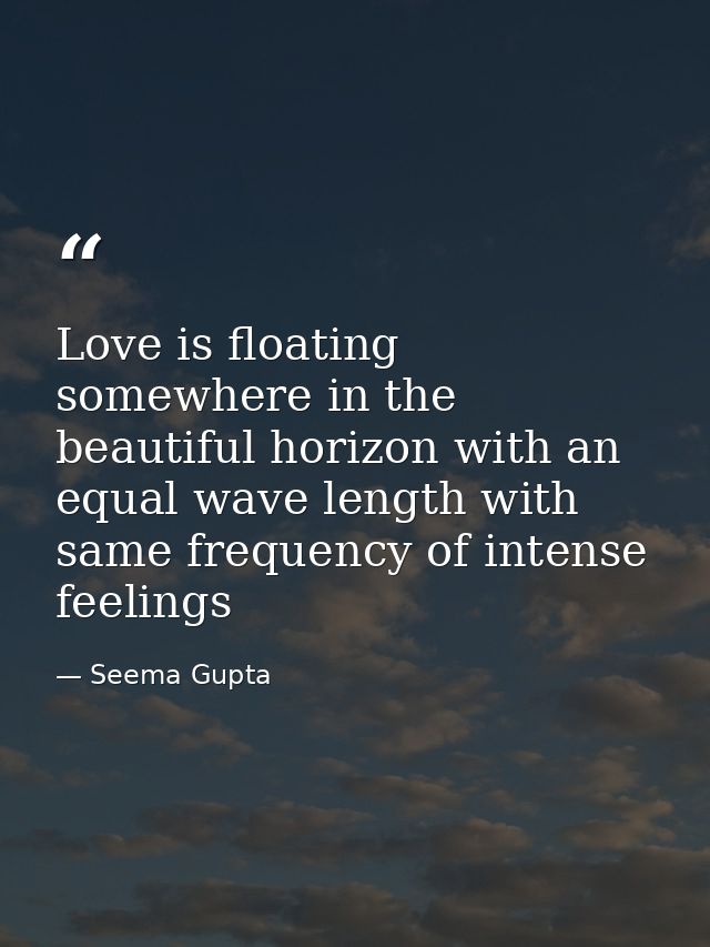 Love is floating somewhere in the beautiful horizon with an equal wave length with same frequency of intense feelings — Seema Gupta