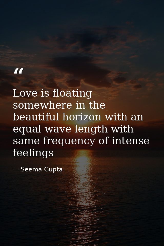 Love is floating somewhere in the beautiful horizon with an equal wave length with same frequency of intense feelings — Seema Gupta