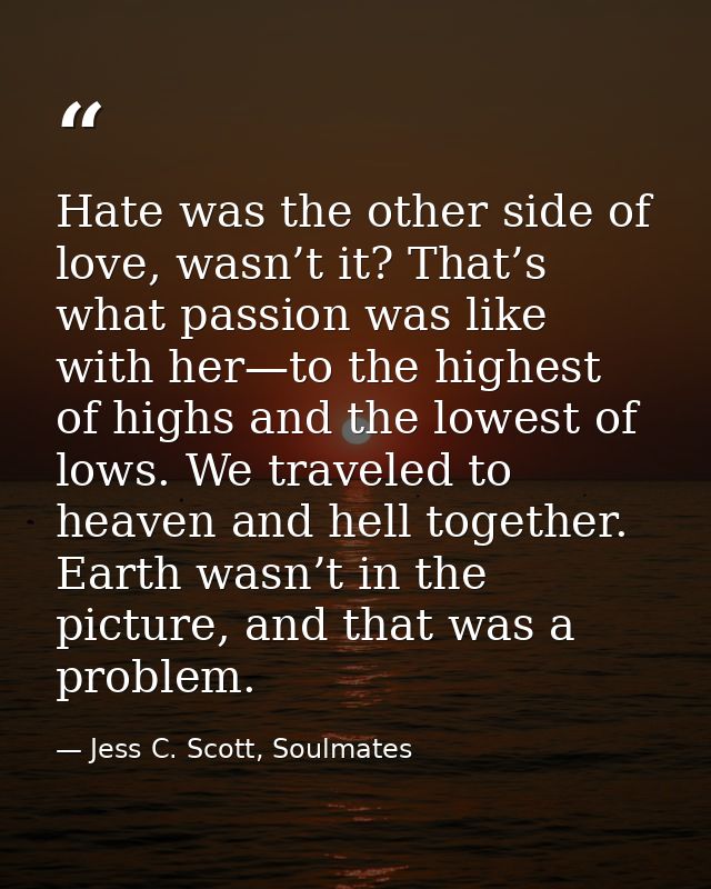 Hate was the other side of love, wasn’t it? That’s what passion was like with her—to the highest of highs and the lowest — Jess C. Scott, Soulmates