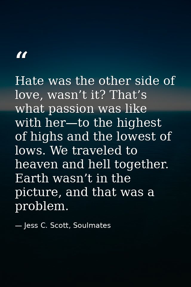 Hate was the other side of love, wasn’t it? That’s what passion was like with her—to the highest of highs and the lowest — Jess C. Scott, Soulmates