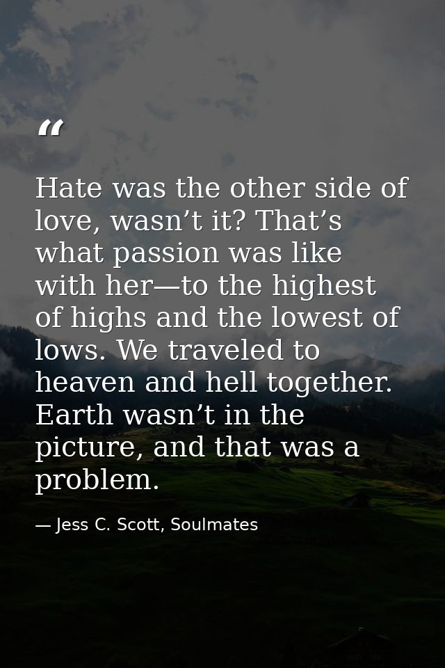 Hate was the other side of love, wasn’t it? That’s what passion was like with her—to the highest of highs and the lowest — Jess C. Scott, Soulmates