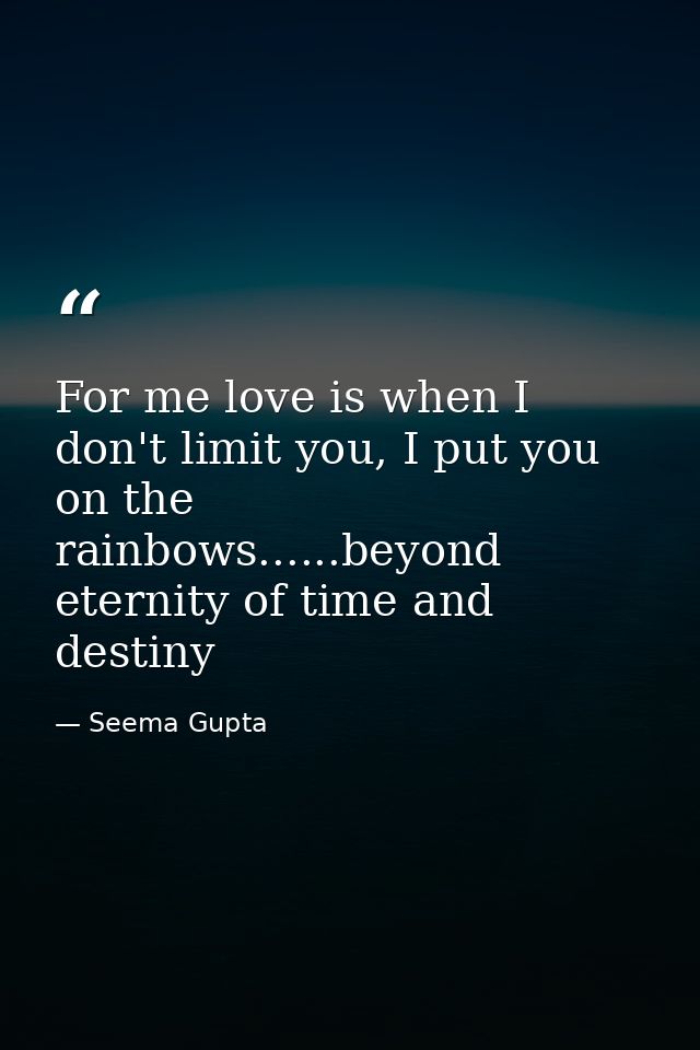 For me love is when I don't limit you, I put you on the rainbows......beyond eternity of time and destiny — Seema Gupta