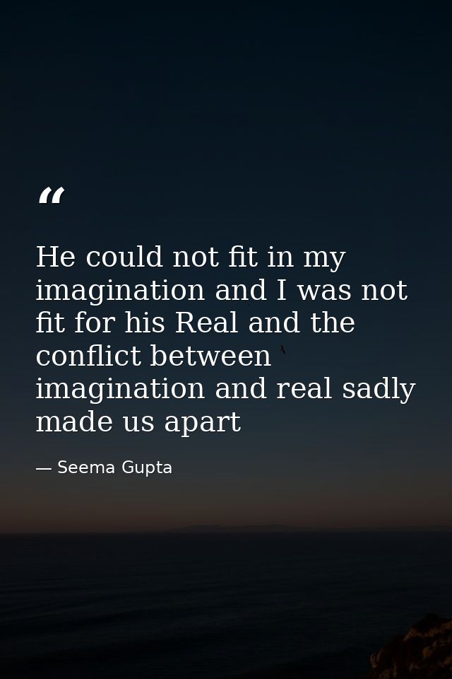 He could not fit in my imagination and I was not fit for his Real and the conflict between imagination and real sadly ma — Seema Gupta