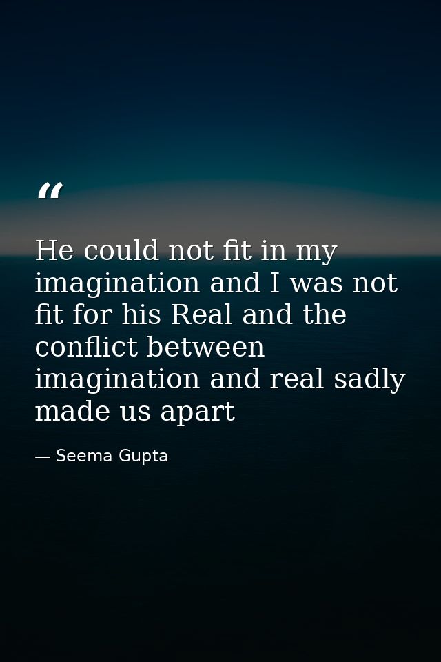 He could not fit in my imagination and I was not fit for his Real and the conflict between imagination and real sadly ma — Seema Gupta