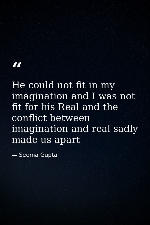 He could not fit in my imagination and I was not fit for his Real and the conflict between imagination and real sadly ma — Seema Gupta