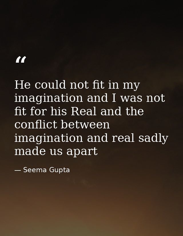 He could not fit in my imagination and I was not fit for his Real and the conflict between imagination and real sadly ma — Seema Gupta