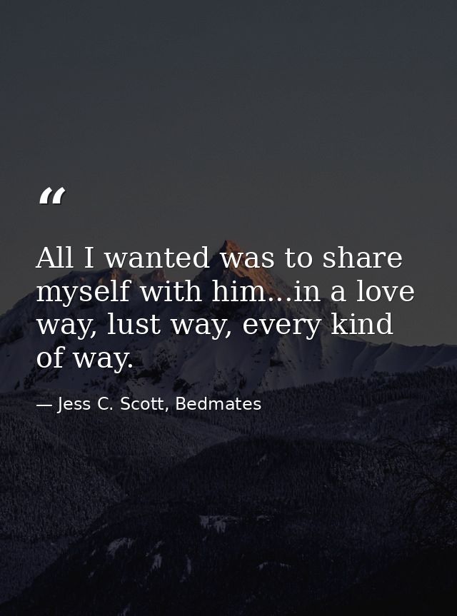 All I wanted was to share myself with him...in a love way, lust way, every kind of way. — Jess C. Scott, Bedmates