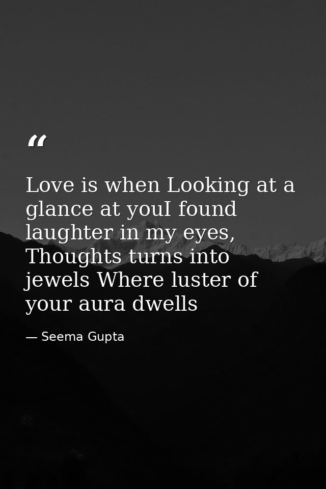 Love is when Looking at a glance at youI found laughter in my eyes, Thoughts turns into jewels Where luster of your aura — Seema Gupta