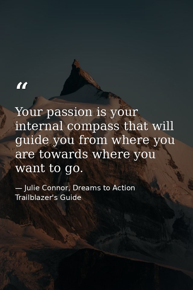 Your passion is your internal compass that will guide you from where you are towards where you want to go. — Julie Connor, Dreams to Action Trailblazer's Guide
