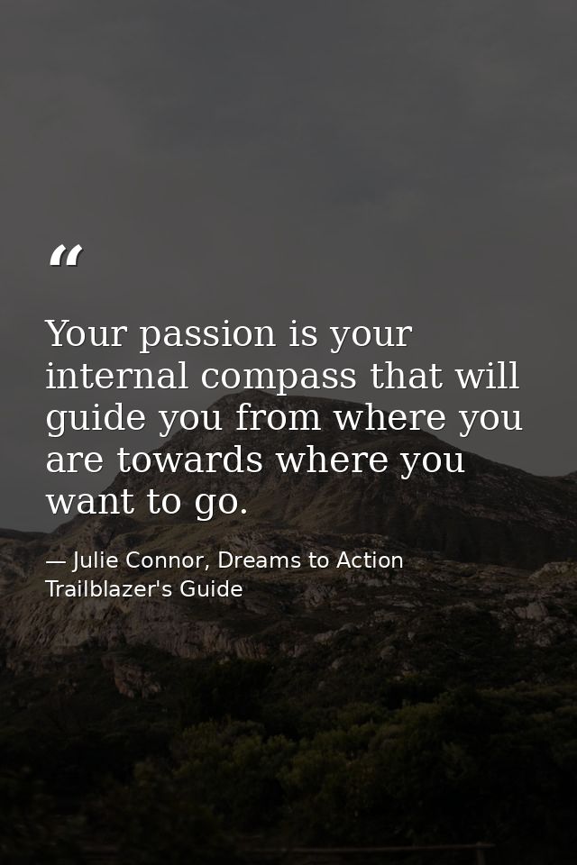 Your passion is your internal compass that will guide you from where you are towards where you want to go. — Julie Connor, Dreams to Action Trailblazer's Guide