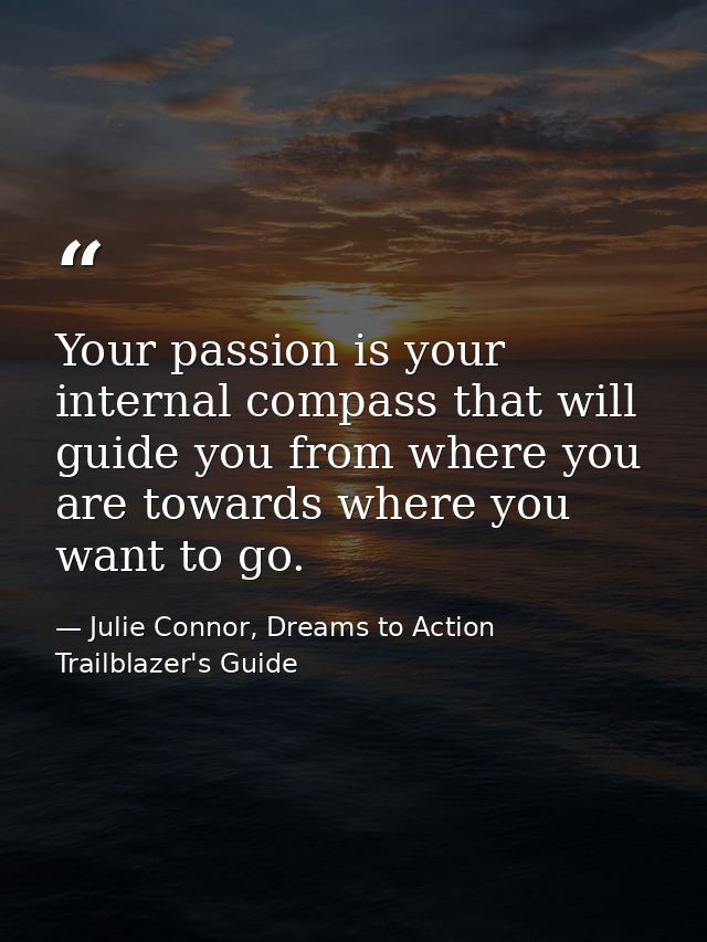 Your passion is your internal compass that will guide you from where you are towards where you want to go. — Julie Connor, Dreams to Action Trailblazer's Guide