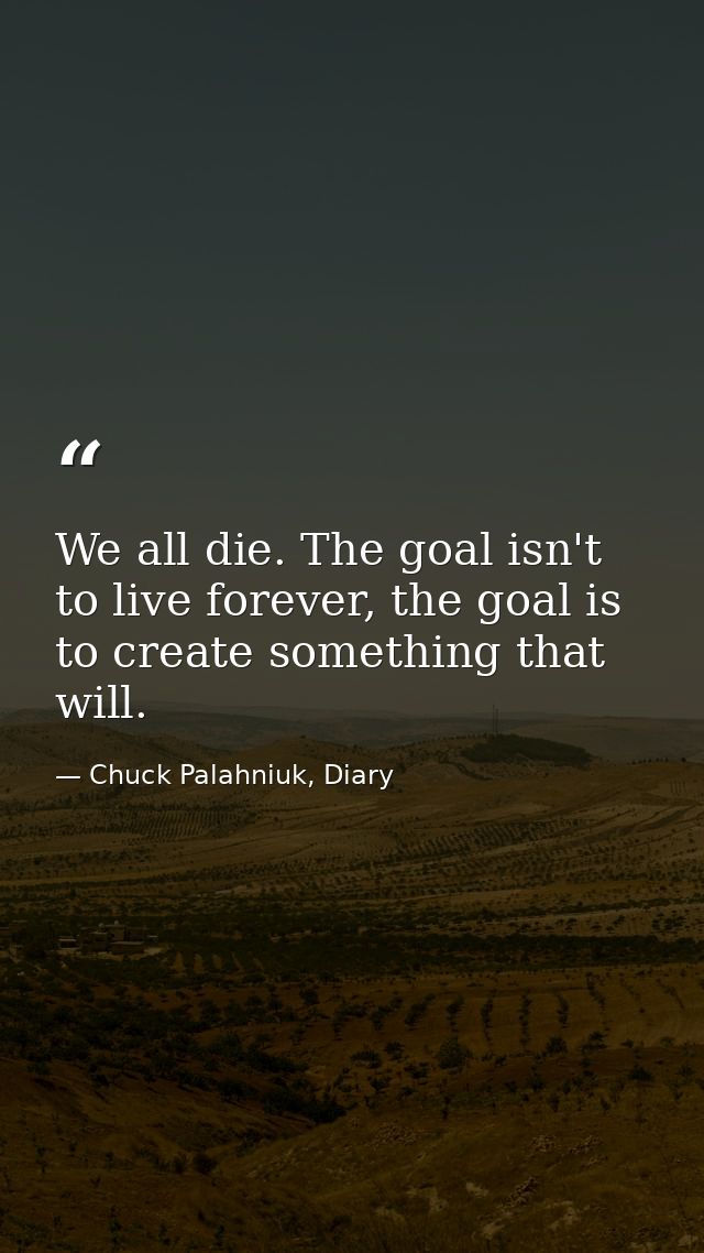 We all die. The goal isn't to live forever, the goal is to create something that will. — Chuck Palahniuk, Diary