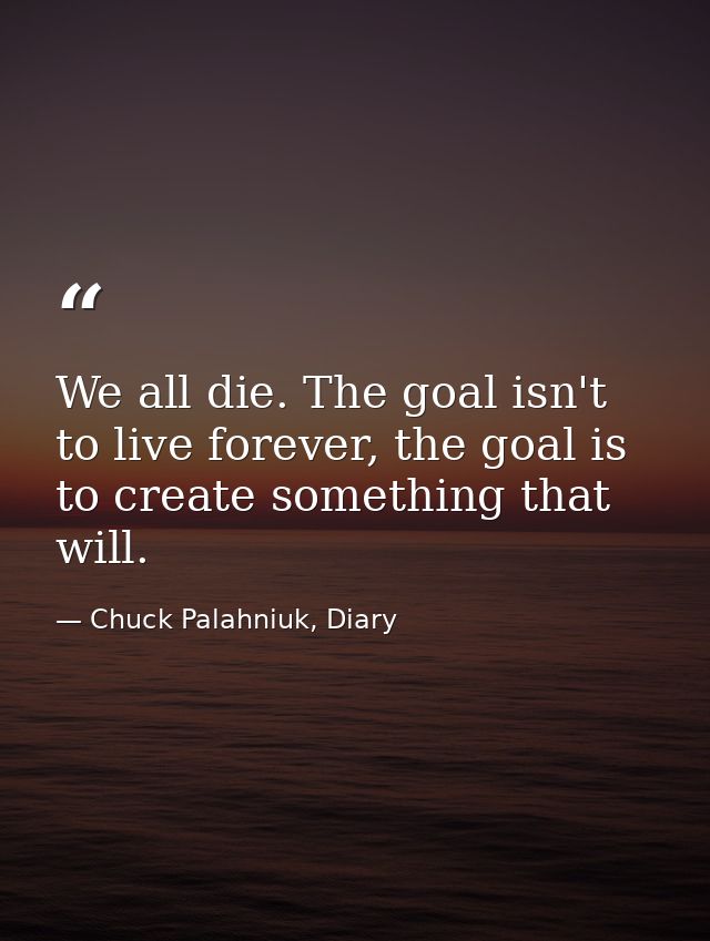 We all die. The goal isn't to live forever, the goal is to create something that will. — Chuck Palahniuk, Diary