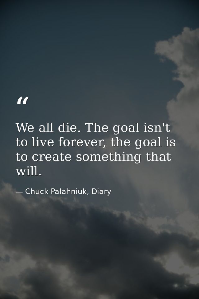 We all die. The goal isn't to live forever, the goal is to create something that will. — Chuck Palahniuk, Diary
