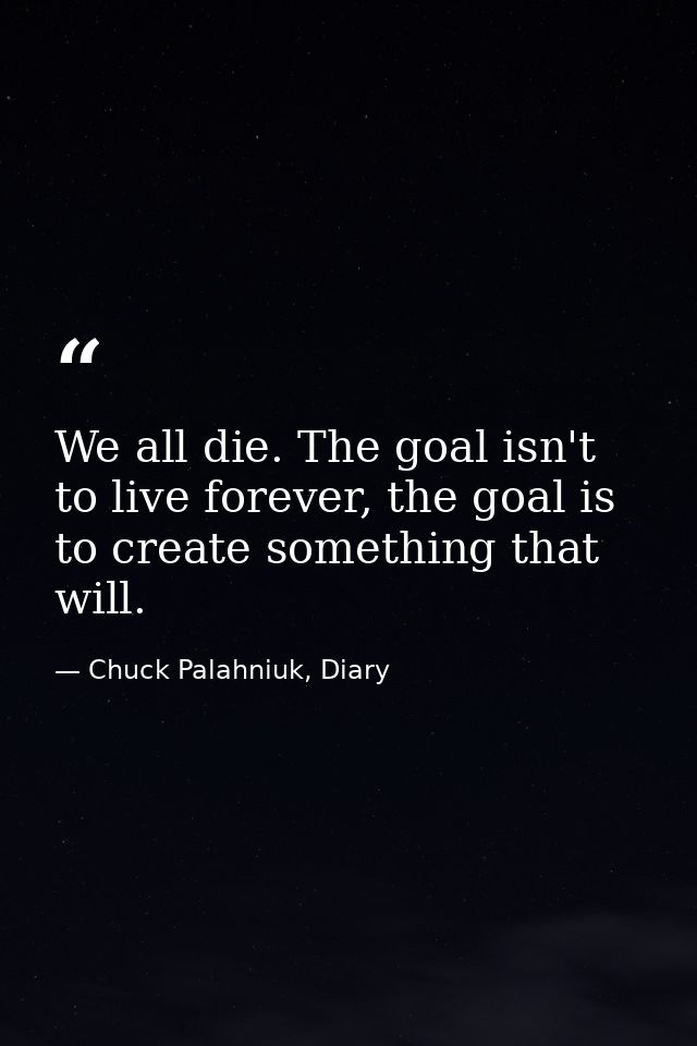 We all die. The goal isn't to live forever, the goal is to create something that will. — Chuck Palahniuk, Diary