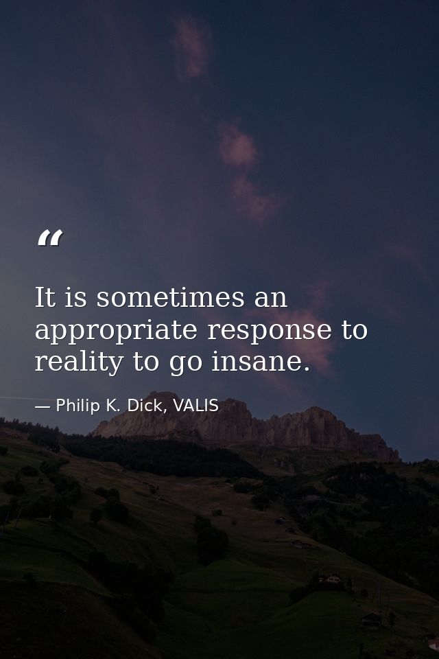 It is sometimes an appropriate response to reality to go insane. — Philip K. Dick, VALIS