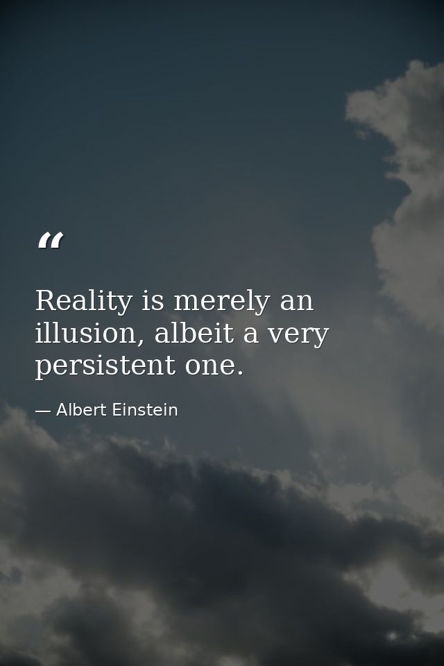Reality is merely an illusion, albeit a very persistent one. — Albert Einstein