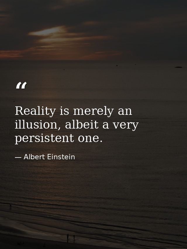 Reality is merely an illusion, albeit a very persistent one. — Albert Einstein