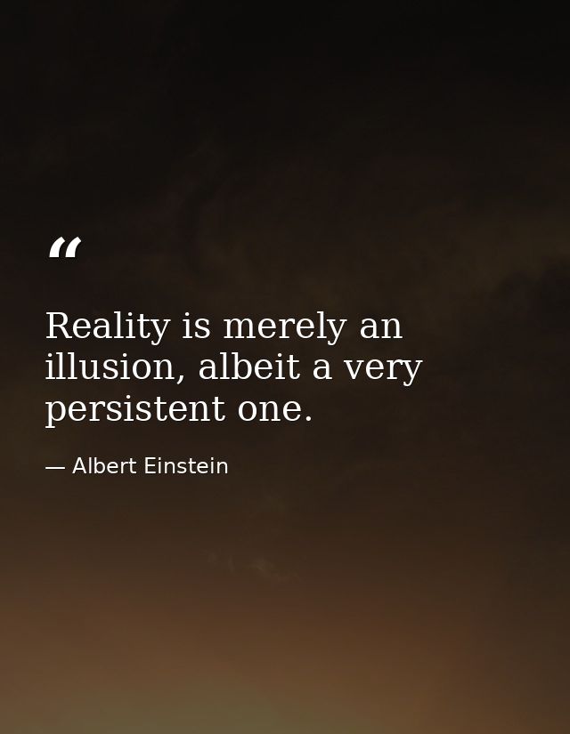 Reality is merely an illusion, albeit a very persistent one. — Albert Einstein