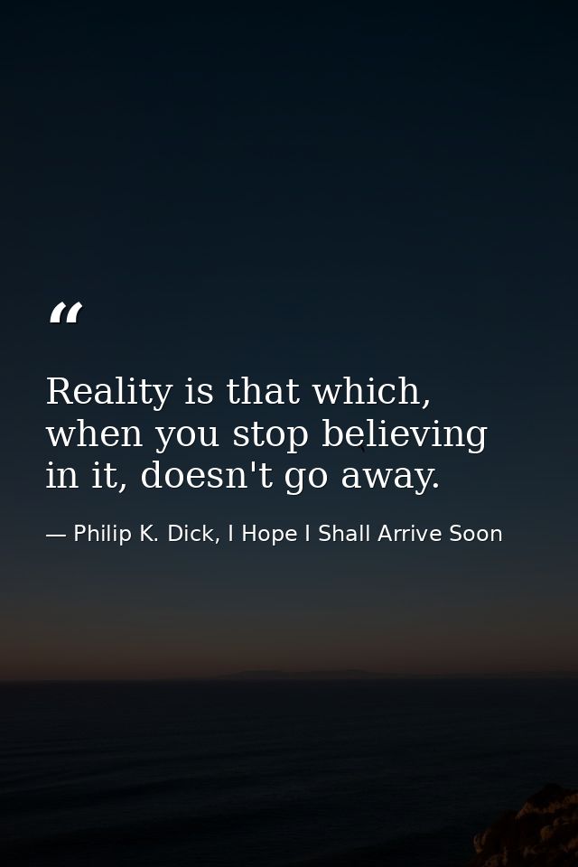 Reality is that which, when you stop believing in it, doesn't go away. — Philip K. Dick, I Hope I Shall Arrive Soon