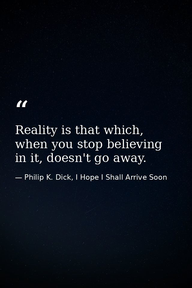 Reality is that which, when you stop believing in it, doesn't go away. — Philip K. Dick, I Hope I Shall Arrive Soon