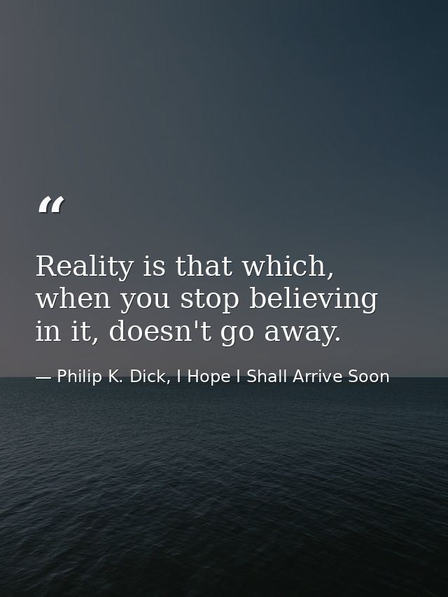 Reality is that which, when you stop believing in it, doesn't go away. — Philip K. Dick, I Hope I Shall Arrive Soon