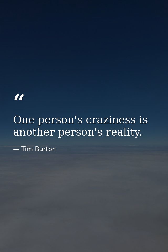 One person's craziness is another person's reality. — Tim Burton