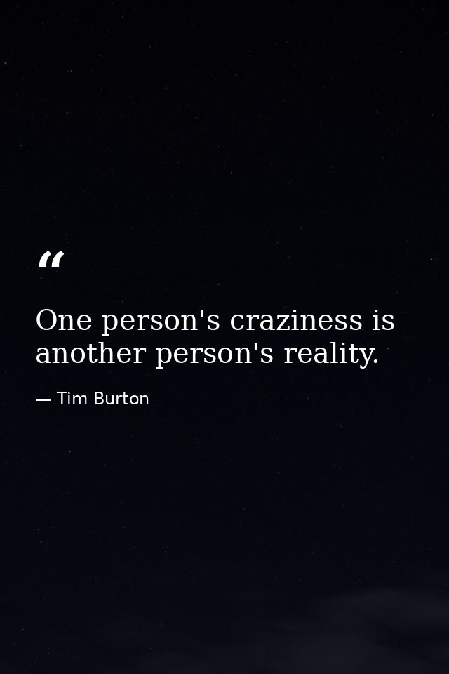 One person's craziness is another person's reality. — Tim Burton