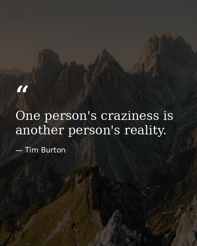 One person's craziness is another person's reality. — Tim Burton