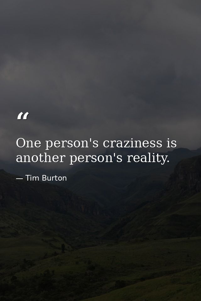 One person's craziness is another person's reality. — Tim Burton