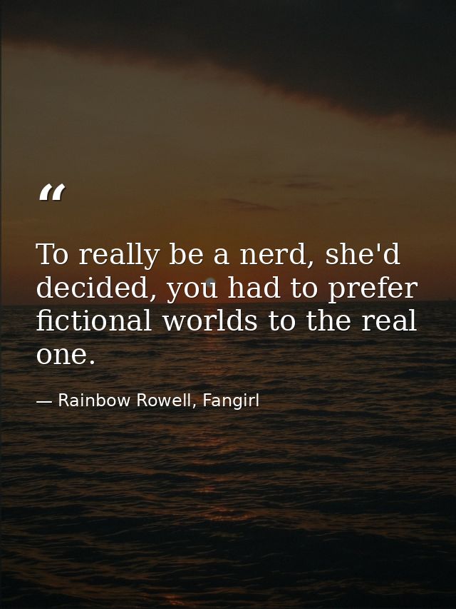 To really be a nerd, she'd decided, you had to prefer fictional worlds to the real one. — Rainbow Rowell, Fangirl